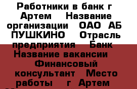 Работники в банк г. Артем  › Название организации ­ ОАО “АБ “ПУШКИНО“ › Отрасль предприятия ­  Банк › Название вакансии ­  Финансовый консультант › Место работы ­  г. Артем › Минимальный оклад ­ 15 000 › Максимальный оклад ­ 20 000 › Возраст от ­ 20 › Возраст до ­ 35 - Приморский край, Артем г. Работа » Вакансии   